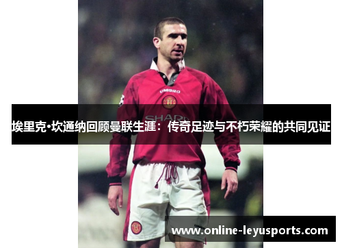 埃里克·坎通纳回顾曼联生涯：传奇足迹与不朽荣耀的共同见证