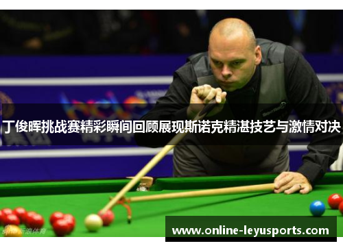 丁俊晖挑战赛精彩瞬间回顾展现斯诺克精湛技艺与激情对决