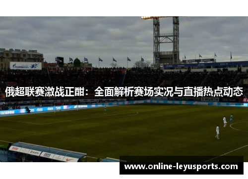 俄超联赛激战正酣:全面解析赛场实况与直播热点动态 俄超联赛激战正酣:全面解析赛场实况与直播热点动态