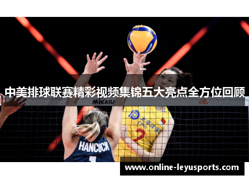 中美排球联赛精彩视频集锦五大亮点全方位回顾 中美排球联赛精彩视频集锦五大亮点全方位回顾