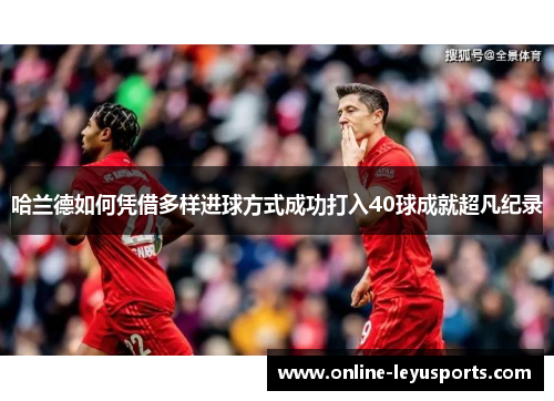 哈兰德如何凭借多样进球方式成功打入40球成就超凡纪录 哈兰德如何凭借多样进球方式成功打入40球成就超凡纪录