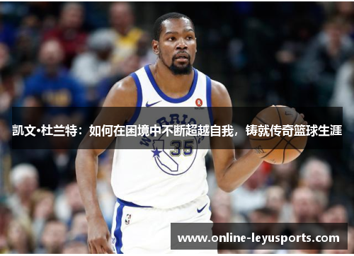 凯文·杜兰特：如何在困境中不断超越自我，铸就传奇篮球生涯
