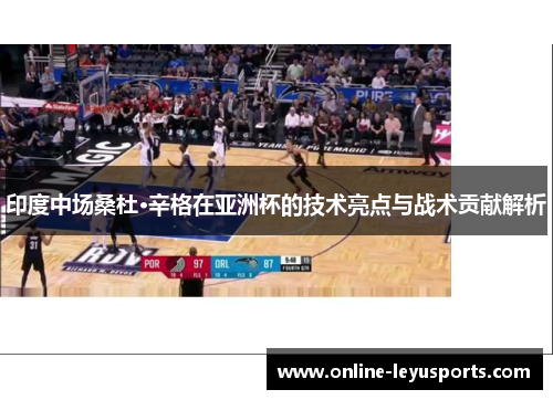 印度中场桑杜·辛格在亚洲杯的技术亮点与战术贡献解析