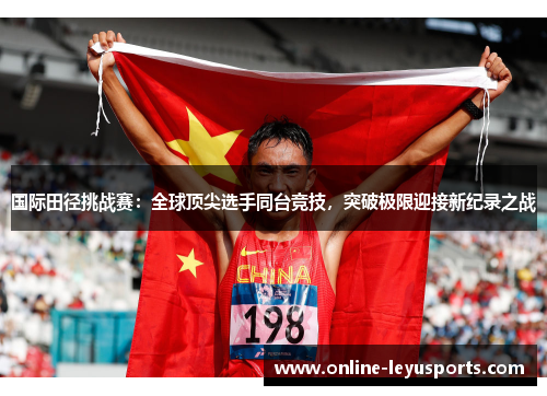 国际田径挑战赛：全球顶尖选手同台竞技，突破极限迎接新纪录之战