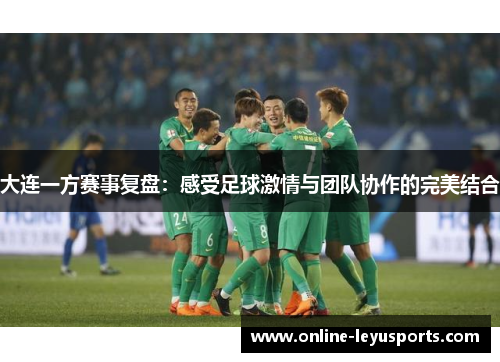 大连一方赛事复盘:感受足球激情与团队协作的完美结合 大连一方赛事复盘:感受足球激情与团队协作的完美结合