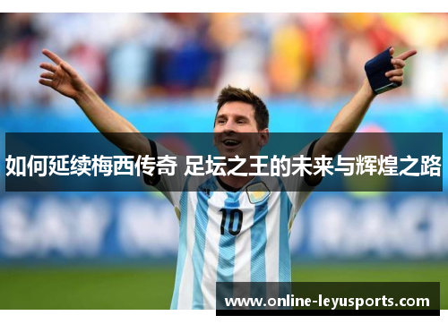 如何延续梅西传奇 足坛之王的未来与辉煌之路 如何延续梅西传奇 足坛之王的未来与辉煌之路