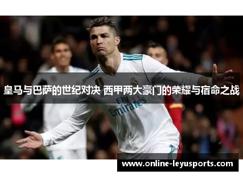 皇马与巴萨的世纪对决 西甲两大豪门的荣耀与宿命之战