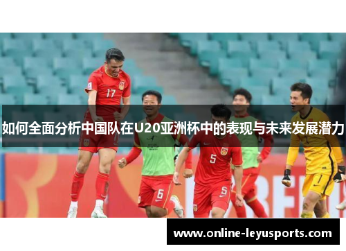 如何全面分析中国队在U20亚洲杯中的表现与未来发展潜力