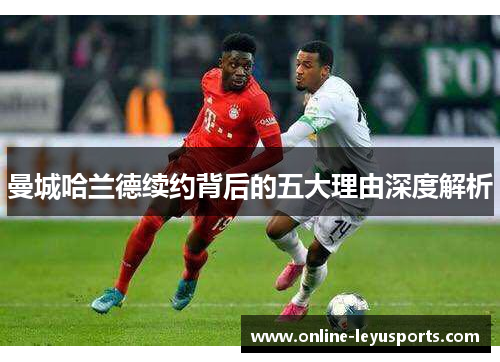 曼城哈兰德续约背后的五大理由深度解析