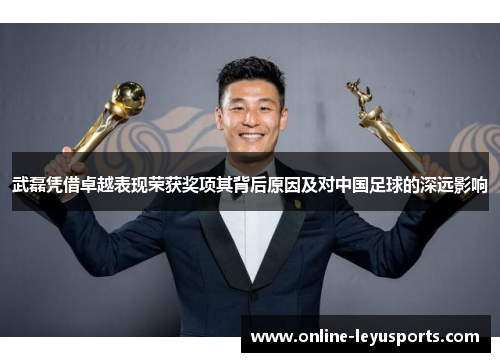 武磊凭借卓越表现荣获奖项其背后原因及对中国足球的深远影响