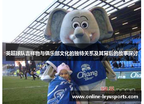 英超球队吉祥物与俱乐部文化的独特关系及其背后的故事探讨 英超球队吉祥物与俱乐部文化的独特关系及其背后的故事探讨