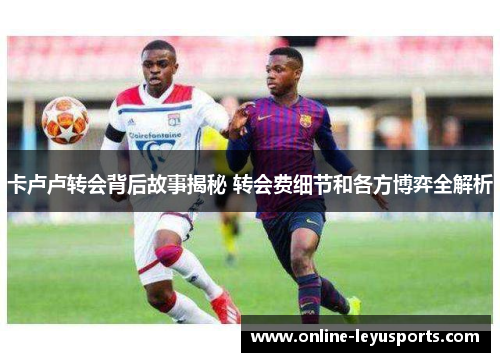 卡卢卢转会背后故事揭秘 转会费细节和各方博弈全解析 卡卢卢转会背后故事揭秘 转会费细节和各方博弈全解析