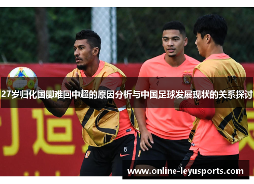 27岁归化国脚难回中超的原因分析与中国足球发展现状的关系探讨