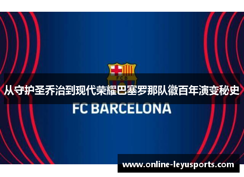 从守护圣乔治到现代荣耀巴塞罗那队徽百年演变秘史 从守护圣乔治到现代荣耀巴塞罗那队徽百年演变秘史