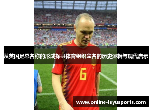 从英国足总名称的形成探寻体育组织命名的历史逻辑与现代启示