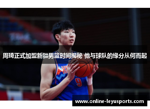 周琦正式加盟新疆男篮时间揭秘 他与球队的缘分从何而起