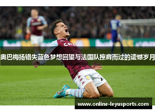 奥巴梅扬错失蓝色梦想回望与法国队擦肩而过的遗憾岁月