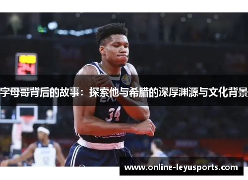 字母哥背后的故事：探索他与希腊的深厚渊源与文化背景