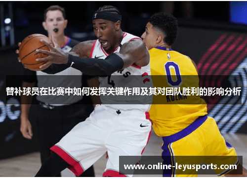 替补球员在比赛中如何发挥关键作用及其对团队胜利的影响分析