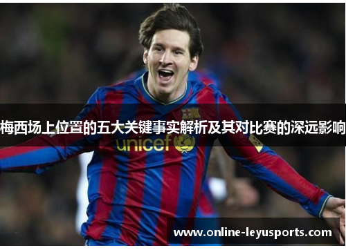 梅西场上位置的五大关键事实解析及其对比赛的深远影响